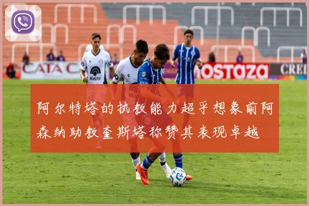 阿尔特塔的执教能力超乎想象前阿森纳助教奎斯塔称赞其表现卓越