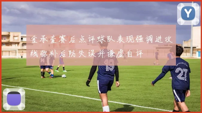金承奎赛后点评球队表现强调进攻线弥补后防失误并谦虚自评