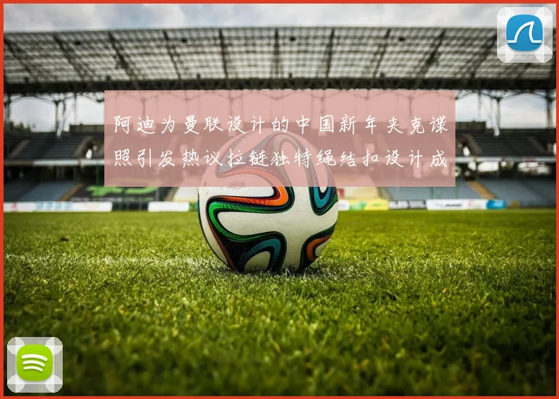 阿迪为曼联设计的中国新年夹克谍照引发热议拉链独特绳结扣设计成亮点