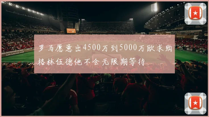 罗马愿意出4500万到5000万欧求购格林伍德他不会无限期等待