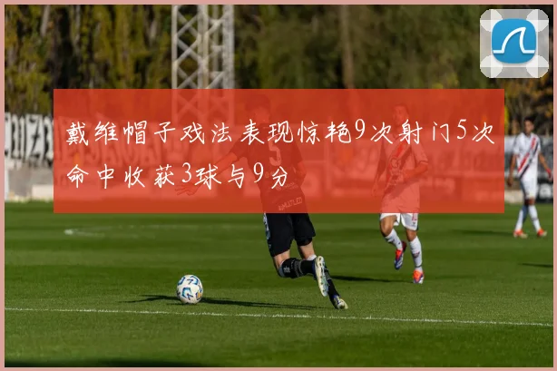 戴维帽子戏法表现惊艳9次射门5次命中收获3球与9分