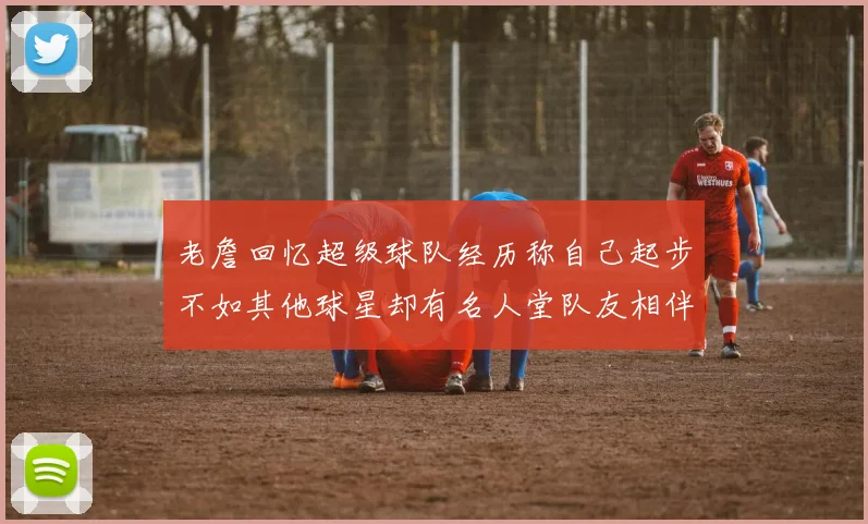 老詹回忆超级球队经历称自己起步不如其他球星却有名人堂队友相伴