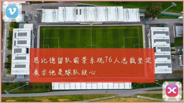 恩比德留队前景乐观76人总裁坚定表示他是球队核心