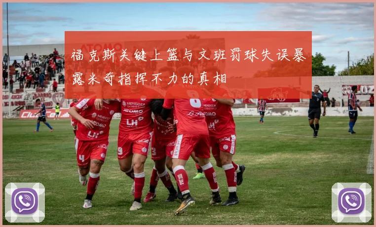福克斯关键上篮与文班罚球失误暴露米奇指挥不力的真相