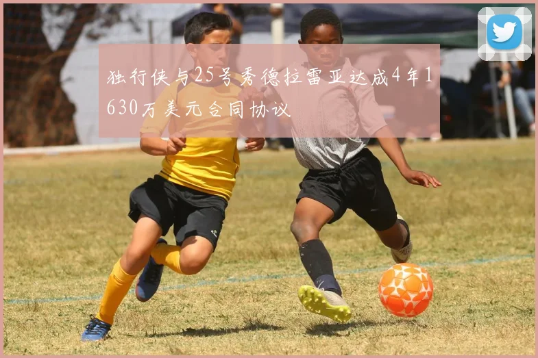 独行侠与25号秀德拉雷亚达成4年1630万美元合同协议