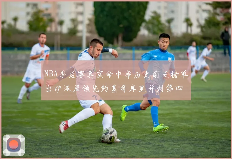 NBA季后赛真实命中率历史前五榜单出炉浓眉领先约基奇库里并列第四