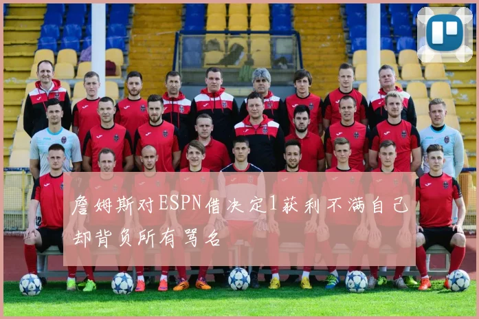 詹姆斯对ESPN借决定1获利不满自己却背负所有骂名