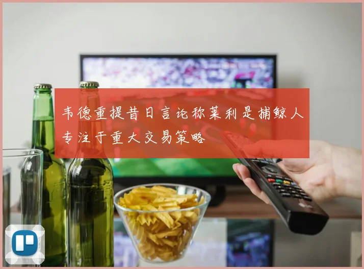 韦德重提昔日言论称莱利是捕鲸人专注于重大交易策略