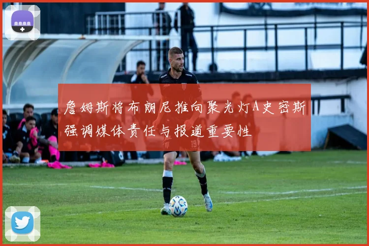 詹姆斯将布朗尼推向聚光灯A史密斯强调媒体责任与报道重要性