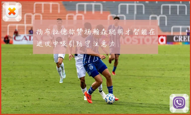 扬布拉德称赞杨瀚森聪明才智能在进攻中吸引防守注意力