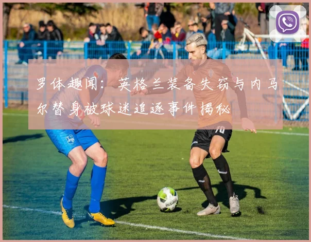 罗体趣闻：英格兰装备失窃与内马尔替身被球迷追逐事件揭秘