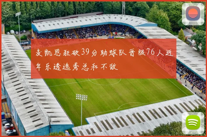 麦凯恩狂砍39分助球队晋级76人近年乐透选秀总和不敌