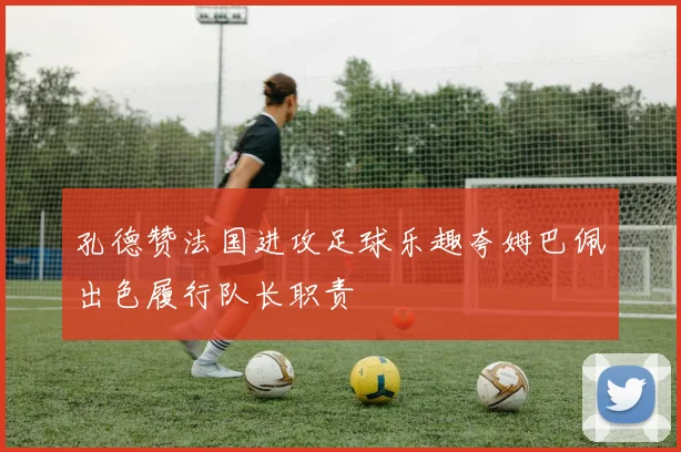 孔德赞法国进攻足球乐趣夸姆巴佩出色履行队长职责