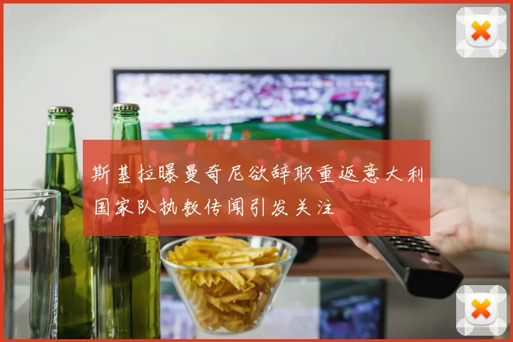 斯基拉曝曼奇尼欲辞职重返意大利国家队执教传闻引发关注