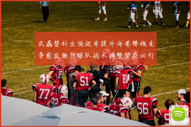 武磊替补出场效率提升海港锋线竞争愈发激烈球队战术调整势在必行